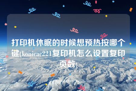 打印机休眠的时候想预热按哪个键(konicac221复印机怎么设置复印页数)