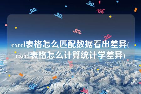 excel表格怎么匹配数据看出差异(excel表格怎么计算统计学差异)