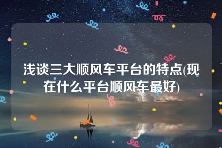 浅谈三大顺风车平台的特点(现在什么平台顺风车最好)