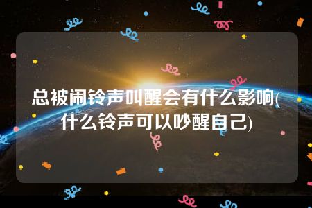 总被闹铃声叫醒会有什么影响(什么铃声可以吵醒自己)