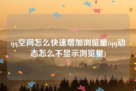 qq空间怎么快速增加浏览量(qq动态怎么不显示浏览量)