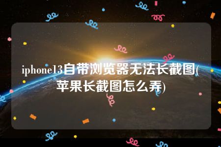 iphone13自带浏览器无法长截图(苹果长截图怎么弄)