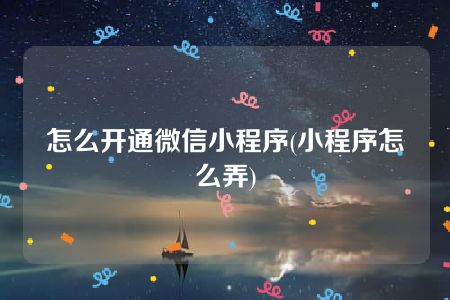 怎么开通微信小程序(小程序怎么弄)