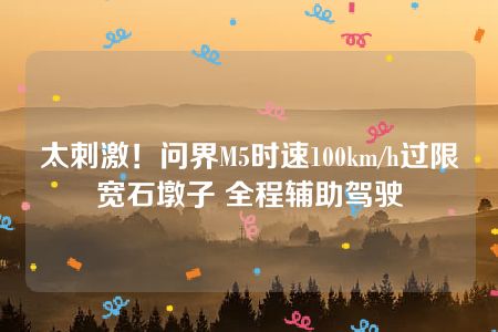 太刺激！问界M5时速100km/h过限宽石墩子 全程辅助驾驶