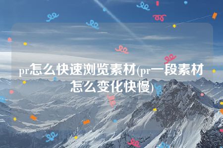 pr怎么快速浏览素材(pr一段素材怎么变化快慢)