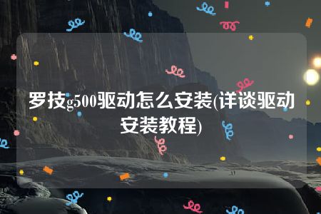 罗技g500驱动怎么安装(详谈驱动安装教程)