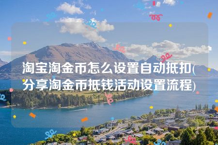 淘宝淘金币怎么设置自动抵扣(分享淘金币抵钱活动设置流程)