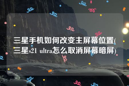 三星手机如何改变主屏幕位置(三星s21 ultra怎么取消屏幕暗屏)