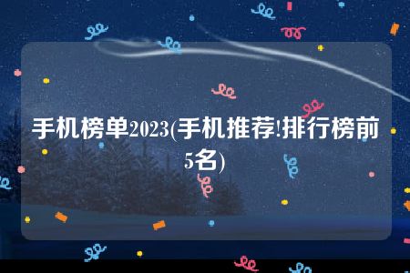 手机榜单2023(手机推荐!排行榜前5名)