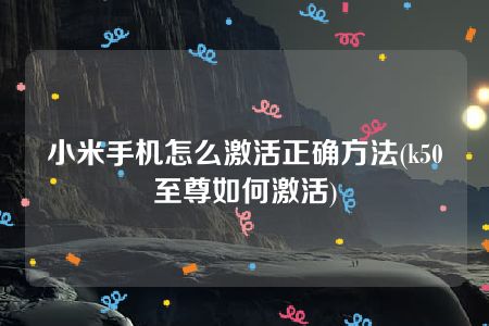 小米手机怎么激活正确方法(k50至尊如何激活)