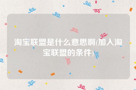 淘宝联盟是什么意思啊(加入淘宝联盟的条件)