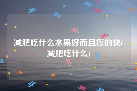 减肥吃什么水果好而且瘦的快(减肥吃什么)