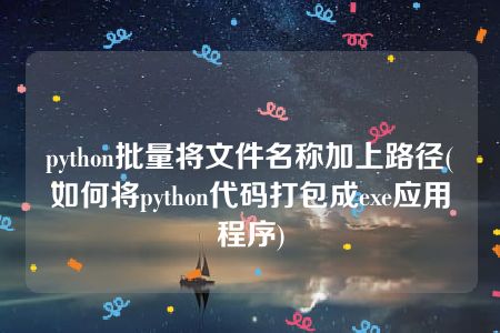 python批量将文件名称加上路径(如何将python代码打包成exe应用程序)