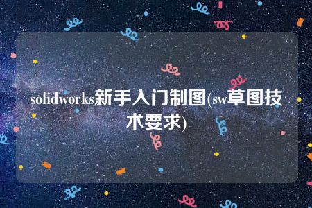 solidworks新手入门制图(sw草图技术要求)