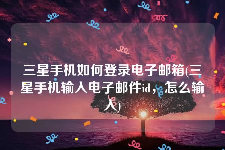 三星手机如何登录电子邮箱(三星手机输入电子邮件id，怎么输入)