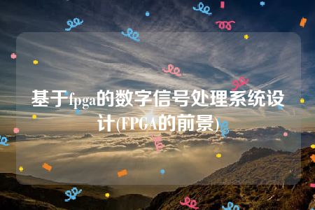 基于fpga的数字信号处理系统设计(FPGA的前景)