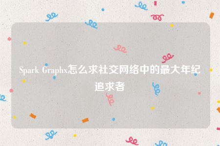 Spark Graphx怎么求社交网络中的最大年纪追求者