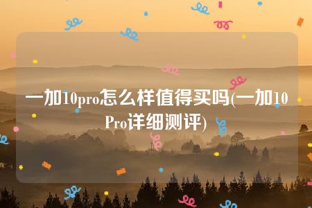 一加10pro怎么样值得买吗(一加10Pro详细测评)