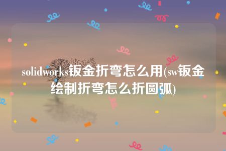 solidworks钣金折弯怎么用(sw钣金绘制折弯怎么折圆弧)