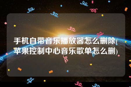 手机自带音乐播放器怎么删除(苹果控制中心音乐歌单怎么删)