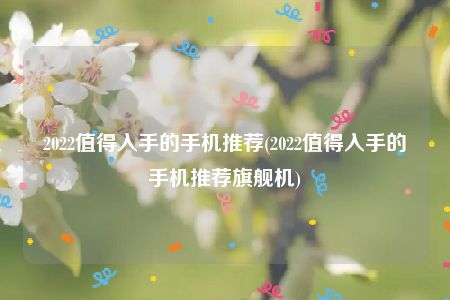 2022值得入手的手机推荐(2022值得入手的手机推荐旗舰机)