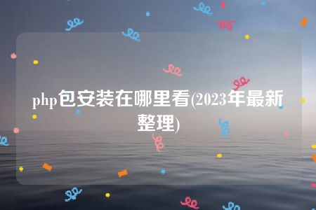 php包安装在哪里看(2023年最新整理)