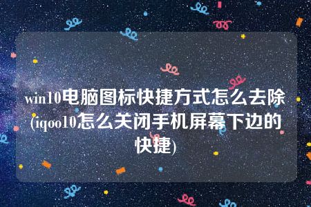 win10电脑图标快捷方式怎么去除(iqoo10怎么关闭手机屏幕下边的快捷)