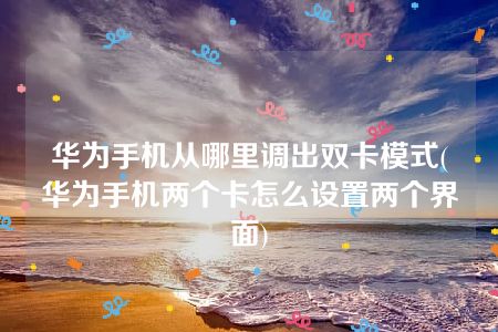 华为手机从哪里调出双卡模式(华为手机两个卡怎么设置两个界面)