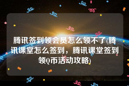 腾讯签到领会员怎么领不了(腾讯课堂怎么签到，腾讯课堂签到领Q币活动攻略)