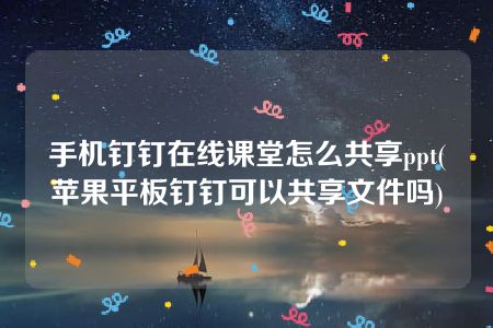 手机钉钉在线课堂怎么共享ppt(苹果平板钉钉可以共享文件吗)