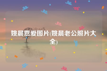 姚晨恩爱图片(姚晨老公照片大全)