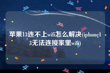 苹果13连不上wifi怎么解决(iphone13无法连接家里wifi)