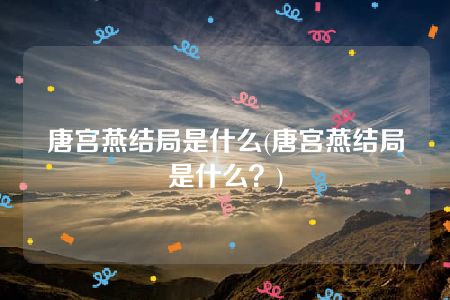 唐宫燕结局是什么(唐宫燕结局是什么？)