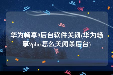 华为畅享9后台软件关闭(华为畅享9plus怎么关闭杀后台)