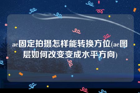 ae固定拍摄怎样能转换方位(ae图层如何改变变成水平方向)