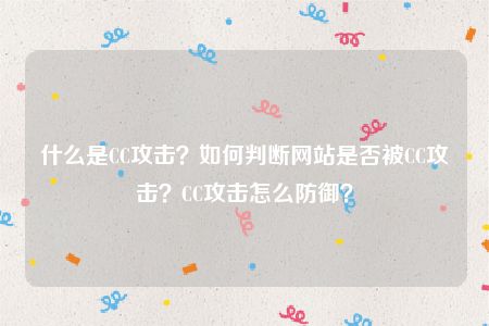 什么是CC攻击？如何判断网站是否被CC攻击？CC攻击怎么防御？