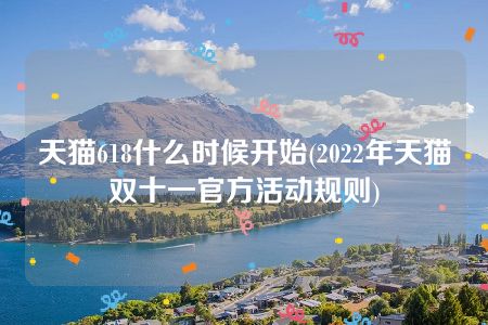 天猫618什么时候开始(2022年天猫双十一官方活动规则)