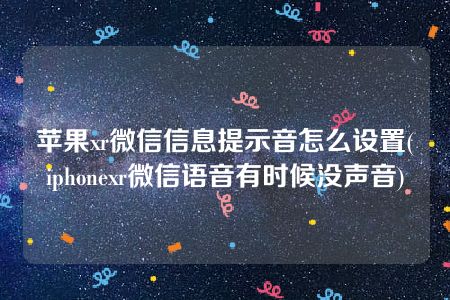 苹果xr微信信息提示音怎么设置(iphonexr微信语音有时候没声音)