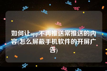 如何让app不再推送常推送的内容(怎么屏蔽手机软件的开屏广告)