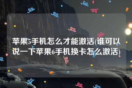 苹果5手机怎么才能激活(谁可以说一下苹果6手机换卡怎么激活)