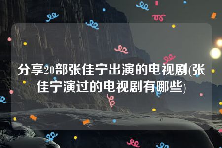 分享20部张佳宁出演的电视剧(张佳宁演过的电视剧有哪些)