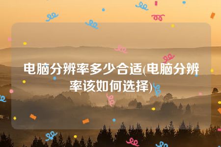 电脑分辨率多少合适(电脑分辨率该如何选择)