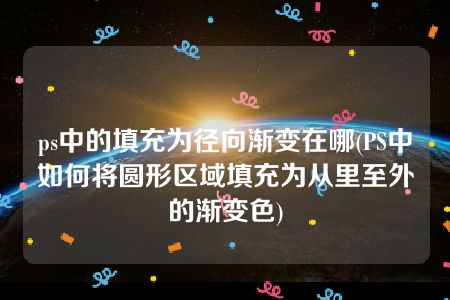 ps中的填充为径向渐变在哪(PS中如何将圆形区域填充为从里至外的渐变色)