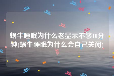 蜗牛睡眠为什么老显示不够10分钟(蜗牛睡眠为什么会自己关闭)