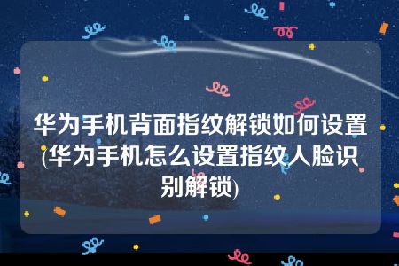 华为手机背面指纹解锁如何设置(华为手机怎么设置指纹人脸识别解锁)