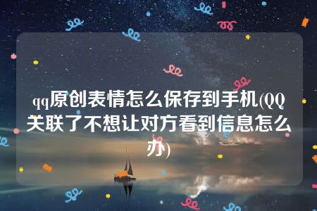 qq原创表情怎么保存到手机(QQ关联了不想让对方看到信息怎么办)