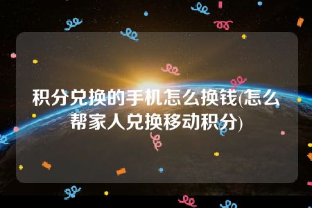 积分兑换的手机怎么换钱(怎么帮家人兑换移动积分)