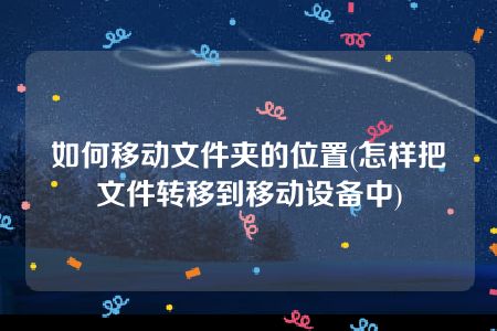 如何移动文件夹的位置(怎样把文件转移到移动设备中)