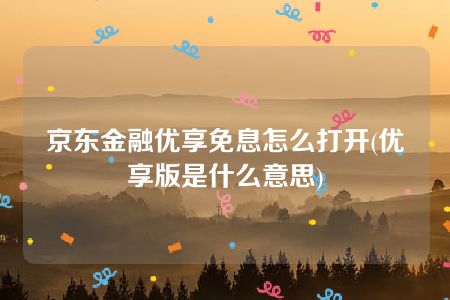 京东金融优享免息怎么打开(优享版是什么意思)