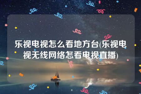 乐视电视怎么看地方台(乐视电视无线网络怎看电视直播)